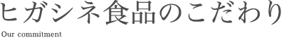 ヒガシネ食品のこだわり